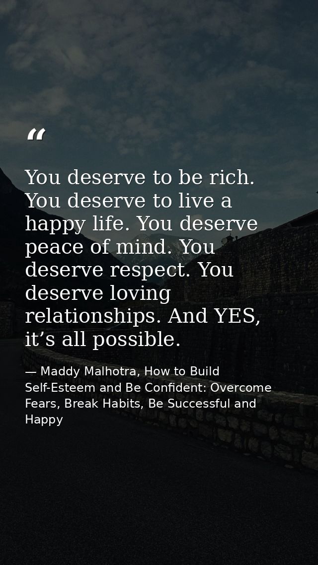 You deserve to be rich. You deserve to live a happy life. You deserve peace of mind. You deserve respect. You deserve lo — Maddy Malhotra, How to Build Self-Esteem and Be Confident: Overcome Fears, Break Habits, Be Successful and Happy