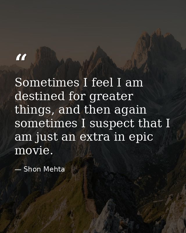 Sometimes I feel I am destined for greater things, and then again sometimes I suspect that I am just an extra in epic mo — Shon Mehta