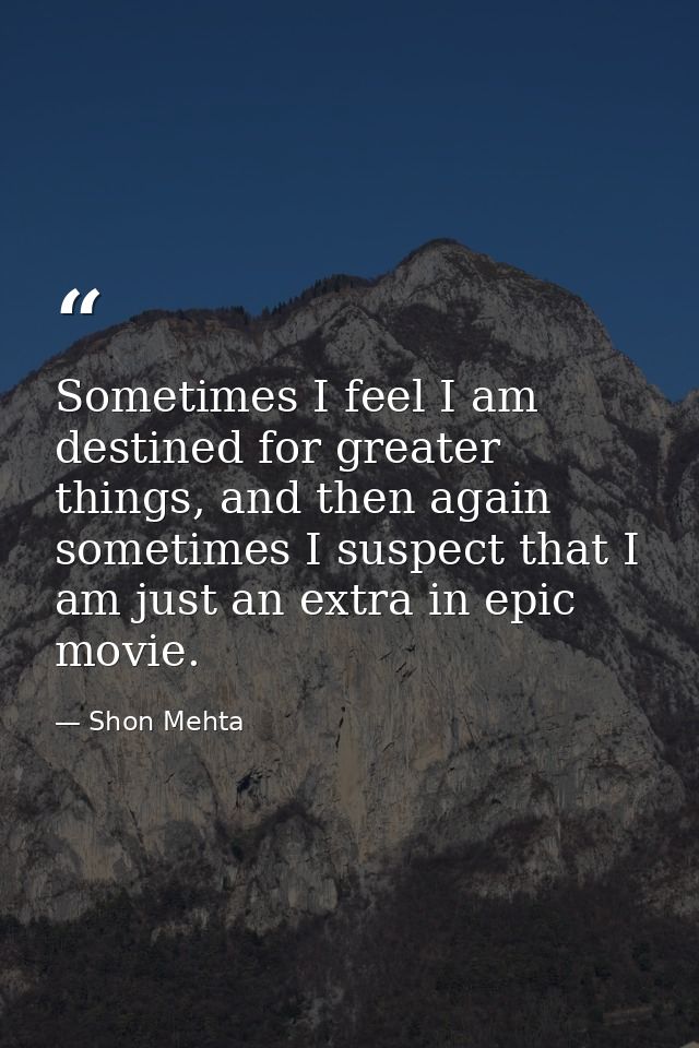 Sometimes I feel I am destined for greater things, and then again sometimes I suspect that I am just an extra in epic mo — Shon Mehta