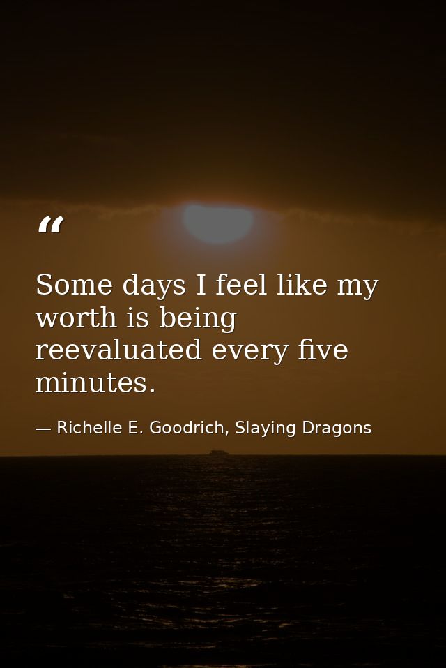 Some days I feel like my worth is being reevaluated every five minutes. — Richelle E. Goodrich, Slaying Dragons