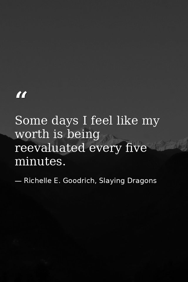 Some days I feel like my worth is being reevaluated every five minutes. — Richelle E. Goodrich, Slaying Dragons
