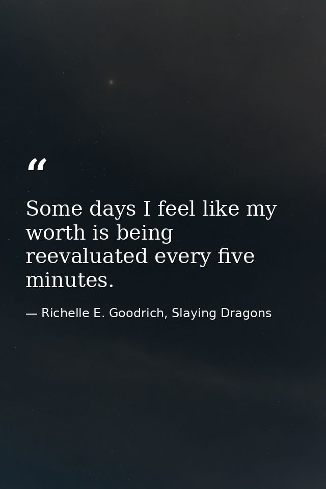 Some days I feel like my worth is being reevaluated every five minutes. — Richelle E. Goodrich, Slaying Dragons