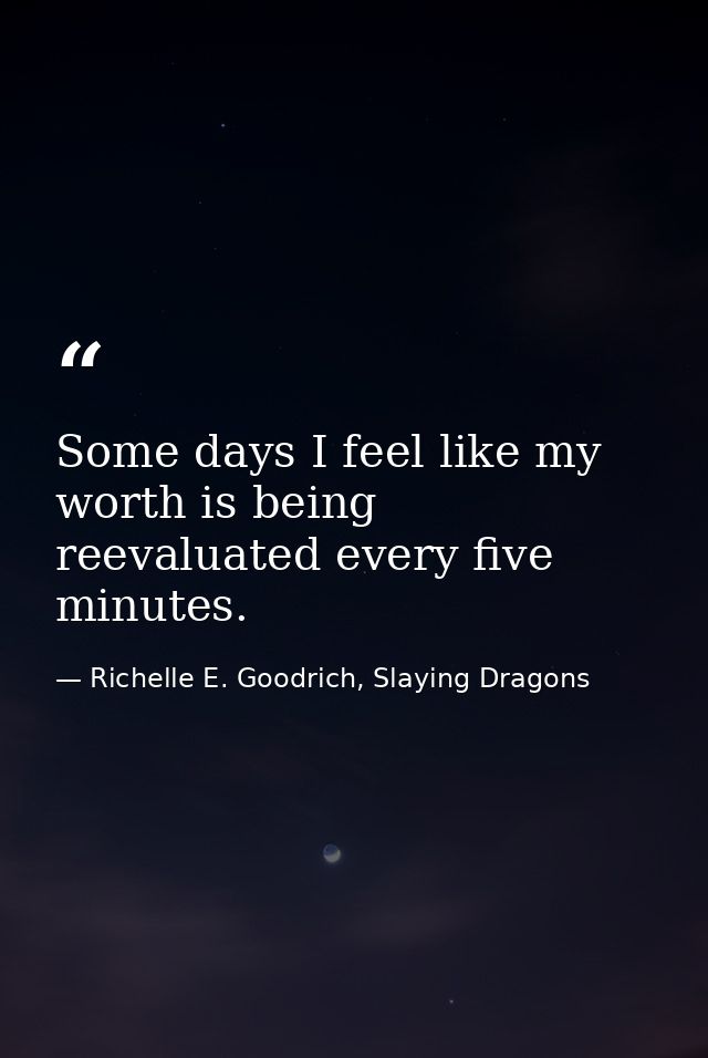 Some days I feel like my worth is being reevaluated every five minutes. — Richelle E. Goodrich, Slaying Dragons