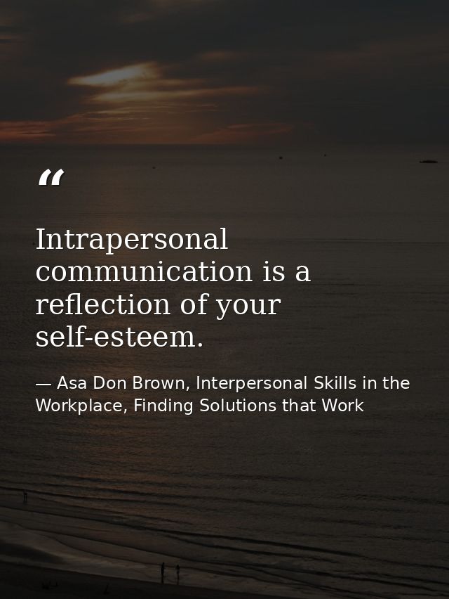 Intrapersonal communication is a reflection of your self-esteem. — Asa Don Brown, Interpersonal Skills in the Workplace, Finding Solutions that Work