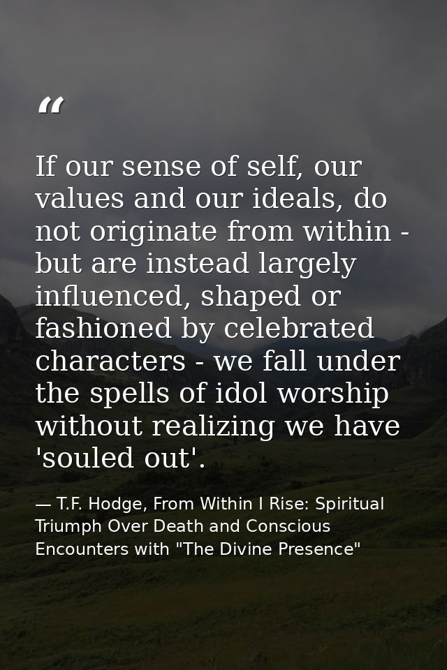 If our sense of self, our values and our ideals, do not originate from within - but are instead largely influenced, shap — T.F. Hodge, From Within I Rise: Spiritual Triumph Over Death and Conscious Encounters with "The Divine Presence"