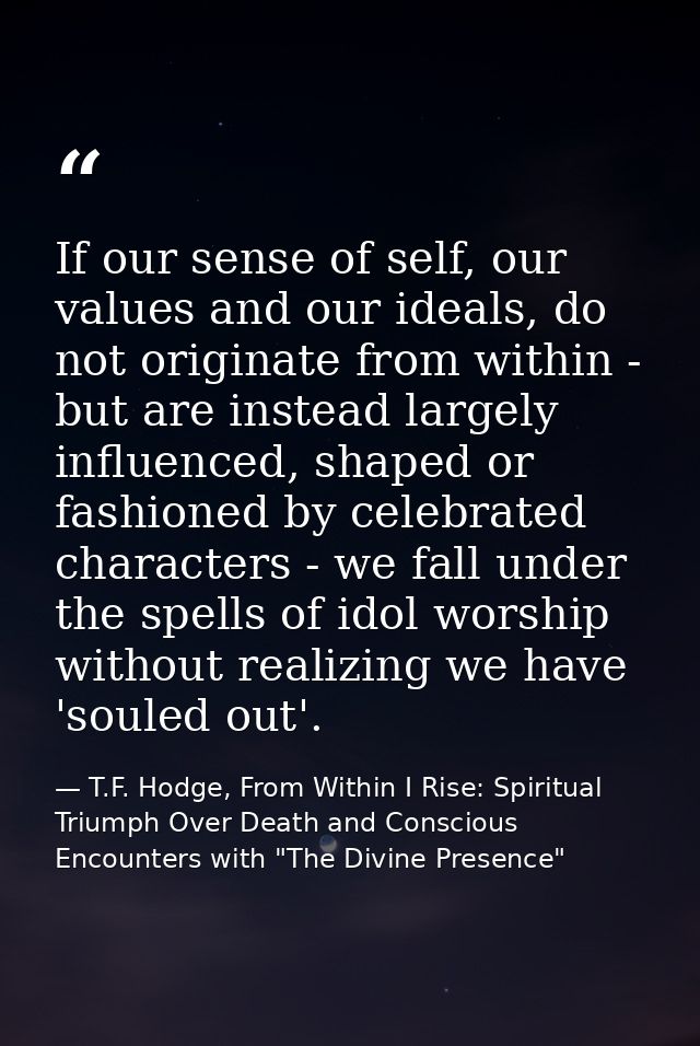 If our sense of self, our values and our ideals, do not originate from within - but are instead largely influenced, shap — T.F. Hodge, From Within I Rise: Spiritual Triumph Over Death and Conscious Encounters with "The Divine Presence"