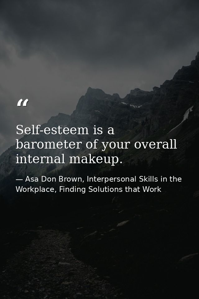 Self-esteem is a barometer of your overall internal makeup. — Asa Don Brown, Interpersonal Skills in the Workplace, Finding Solutions that Work