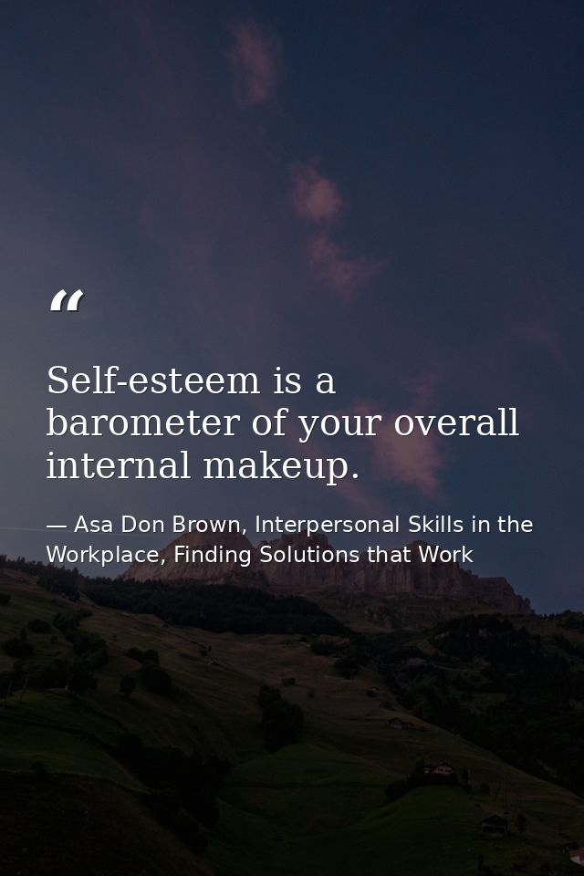 Self-esteem is a barometer of your overall internal makeup. — Asa Don Brown, Interpersonal Skills in the Workplace, Finding Solutions that Work