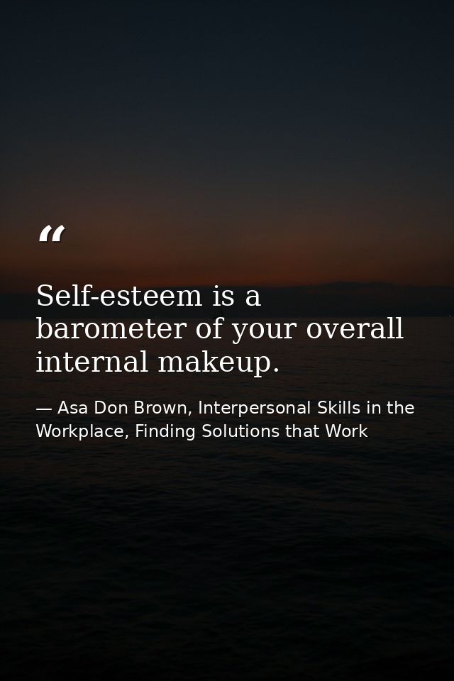 Self-esteem is a barometer of your overall internal makeup. — Asa Don Brown, Interpersonal Skills in the Workplace, Finding Solutions that Work