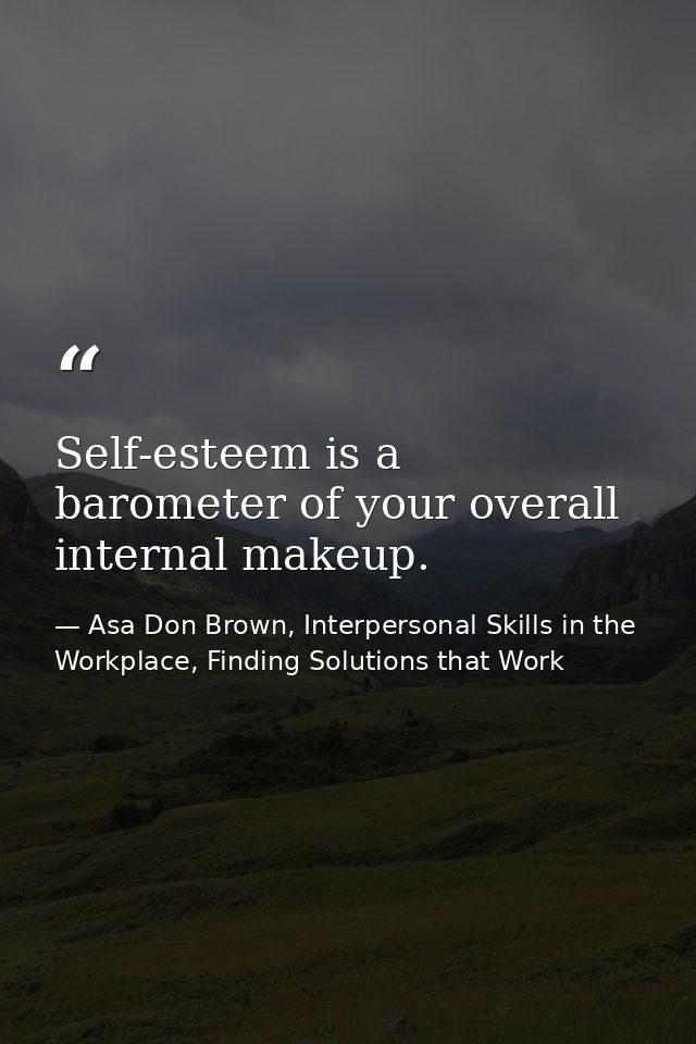 Self-esteem is a barometer of your overall internal makeup. — Asa Don Brown, Interpersonal Skills in the Workplace, Finding Solutions that Work