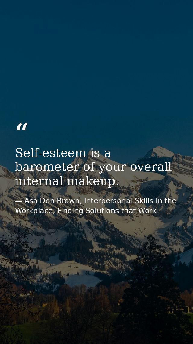 Self-esteem is a barometer of your overall internal makeup. — Asa Don Brown, Interpersonal Skills in the Workplace, Finding Solutions that Work