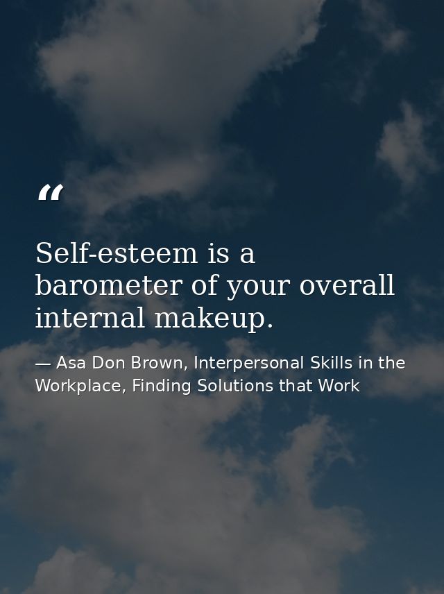 Self-esteem is a barometer of your overall internal makeup. — Asa Don Brown, Interpersonal Skills in the Workplace, Finding Solutions that Work