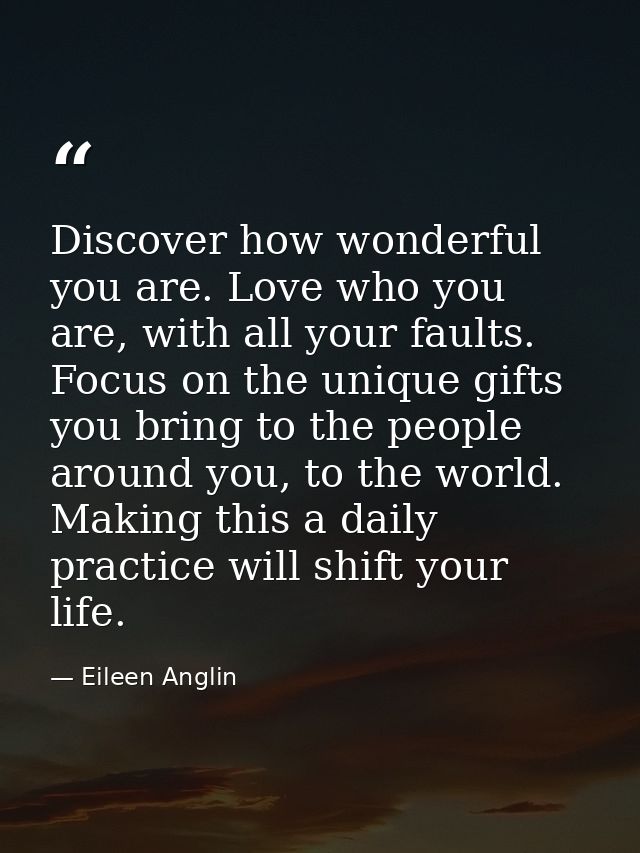 Discover how wonderful you are. Love who you are, with all your faults. Focus on the unique gifts you bring to the peopl — Eileen Anglin