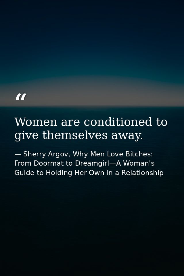Women are conditioned to give themselves away. — Sherry Argov, Why Men Love Bitches: From Doormat to Dreamgirl—A Woman's Guide to Holding Her Own in a Relationship