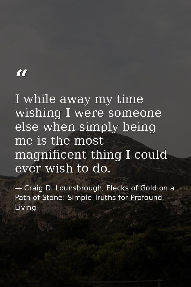I while away my time wishing I were someone else when simply being me is the most magnificent thing I could ever wish to — Craig D. Lounsbrough, Flecks of Gold on a Path of Stone: Simple Truths for Profound Living