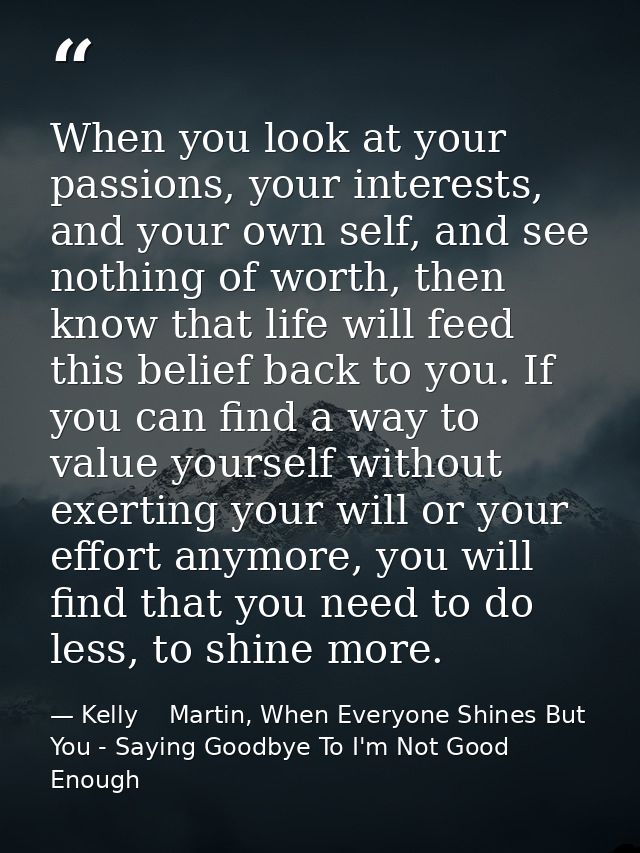When you look at your passions, your interests, and your own self, and see nothing of worth, then know that life will fe — Kelly    Martin, When Everyone Shines But You - Saying Goodbye To I'm Not Good Enough