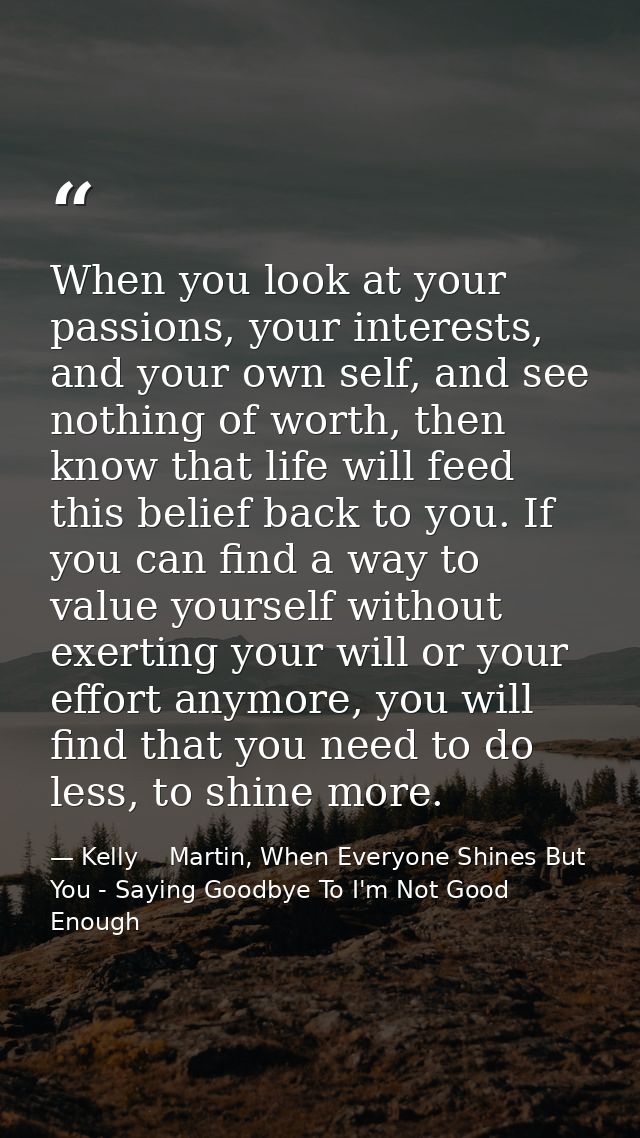 When you look at your passions, your interests, and your own self, and see nothing of worth, then know that life will fe — Kelly    Martin, When Everyone Shines But You - Saying Goodbye To I'm Not Good Enough