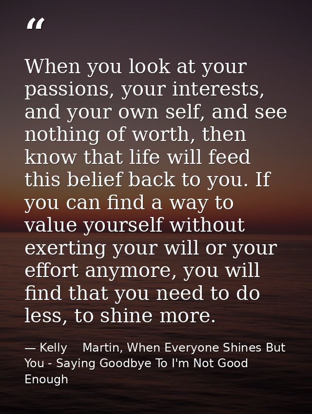 When you look at your passions, your interests, and your own self, and see nothing of worth, then know that life will fe — Kelly    Martin, When Everyone Shines But You - Saying Goodbye To I'm Not Good Enough