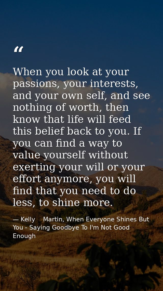 When you look at your passions, your interests, and your own self, and see nothing of worth, then know that life will fe — Kelly    Martin, When Everyone Shines But You - Saying Goodbye To I'm Not Good Enough