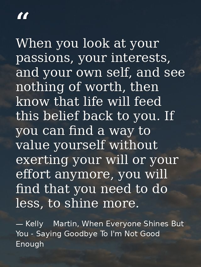 When you look at your passions, your interests, and your own self, and see nothing of worth, then know that life will fe — Kelly    Martin, When Everyone Shines But You - Saying Goodbye To I'm Not Good Enough