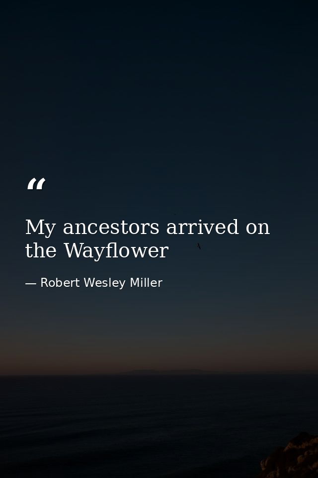 My ancestors arrived on the Wayflower — Robert Wesley Miller