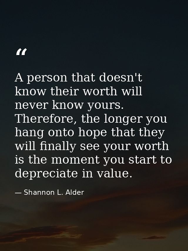A person that doesn't know their worth will never know yours. Therefore, the longer you hang onto hope that they will fi — Shannon L. Alder