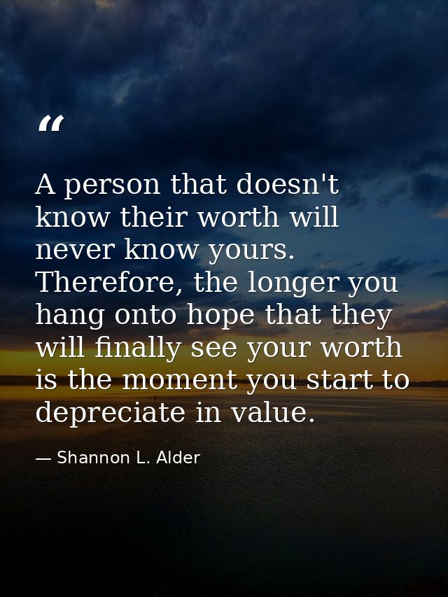 A person that doesn't know their worth will never know yours. Therefore, the longer you hang onto hope that they will fi — Shannon L. Alder