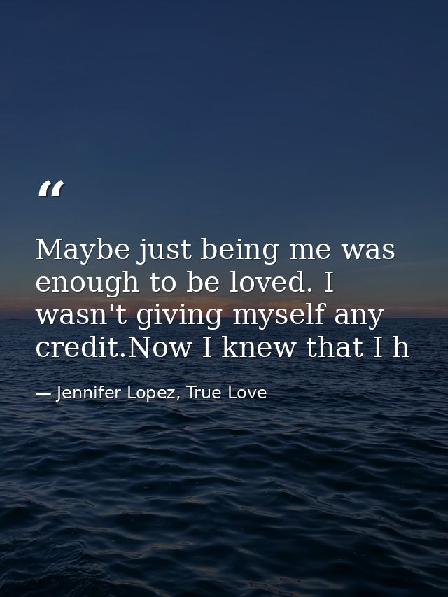 Maybe just being me was enough to be loved. I wasn't giving myself any credit.Now I knew that I h — Jennifer Lopez, True Love