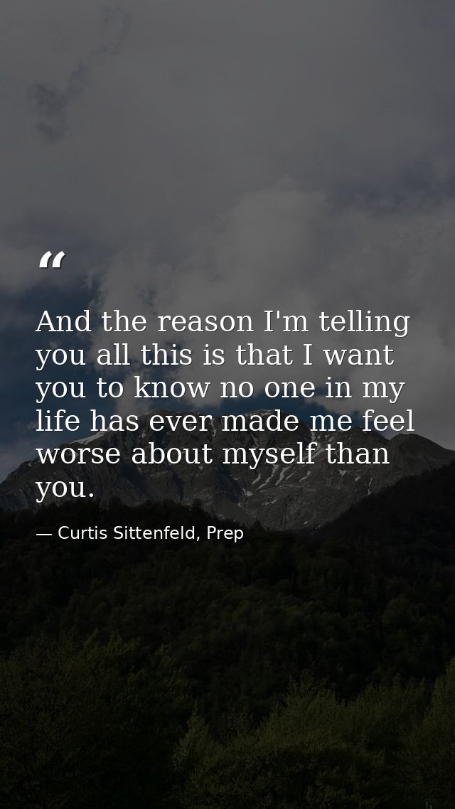 And the reason I'm telling you all this is that I want you to know no one in my life has ever made me feel worse about m — Curtis Sittenfeld, Prep