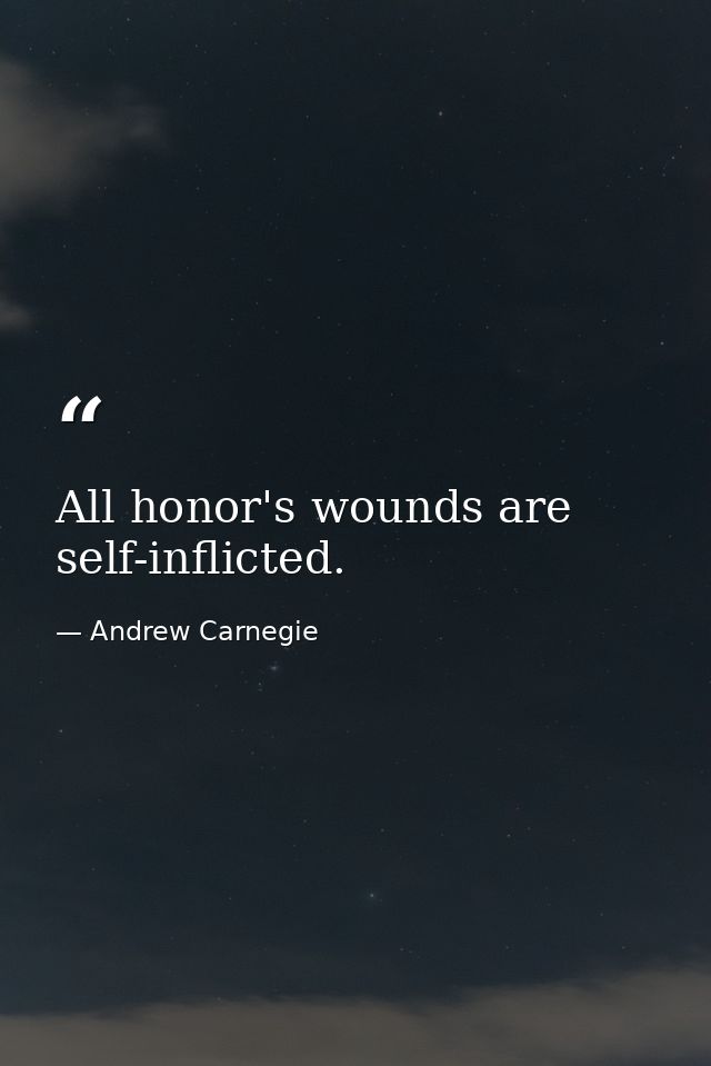 All honor's wounds are self-inflicted. — Andrew Carnegie
