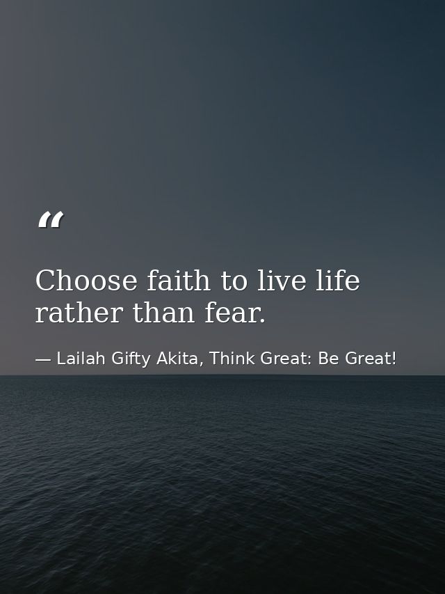 Choose faith to live life rather than fear. — Lailah Gifty Akita, Think Great: Be Great!