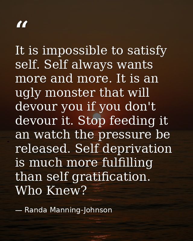 It is impossible to satisfy self. Self always wants more and more. It is an ugly monster that will devour you if you don — Randa Manning-Johnson