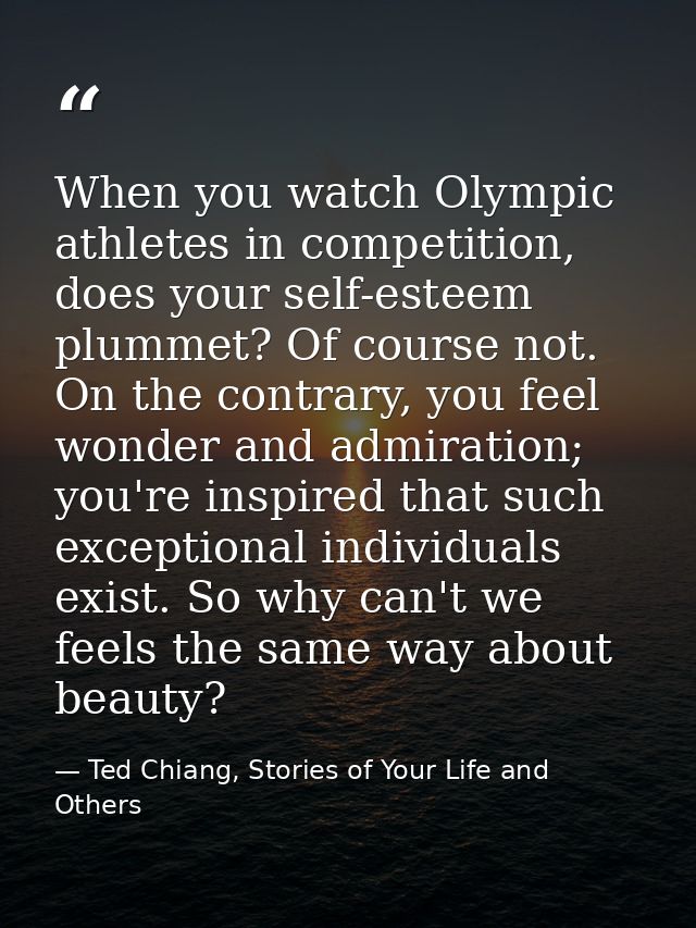 When you watch Olympic athletes in competition, does your self-esteem plummet? Of course not. On the contrary, you feel  — Ted Chiang, Stories of Your Life and Others