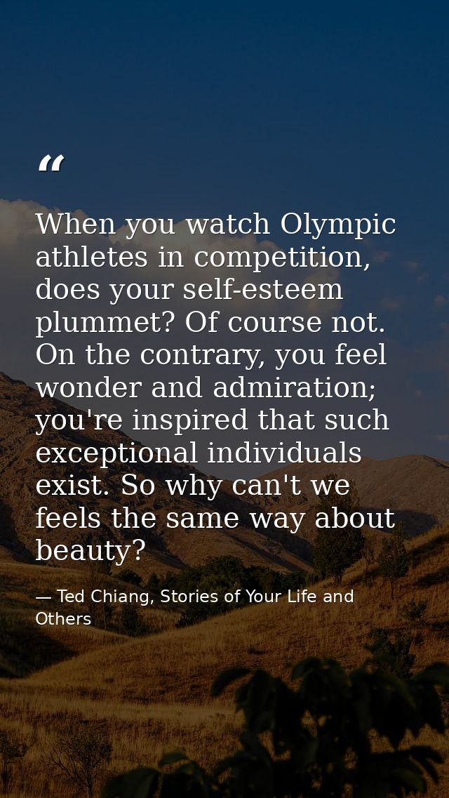 When you watch Olympic athletes in competition, does your self-esteem plummet? Of course not. On the contrary, you feel  — Ted Chiang, Stories of Your Life and Others