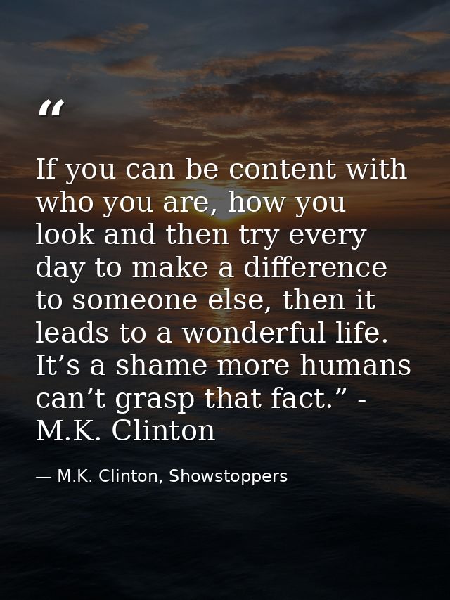 If you can be content with who you are, how you look and then try every day to make a difference to someone else, then i — M.K. Clinton, Showstoppers
