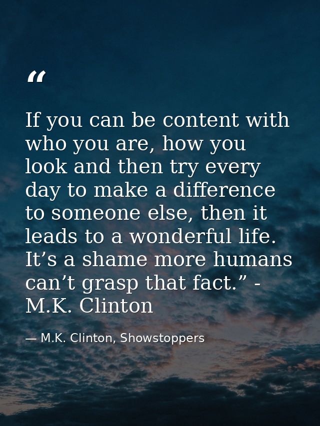 If you can be content with who you are, how you look and then try every day to make a difference to someone else, then i — M.K. Clinton, Showstoppers