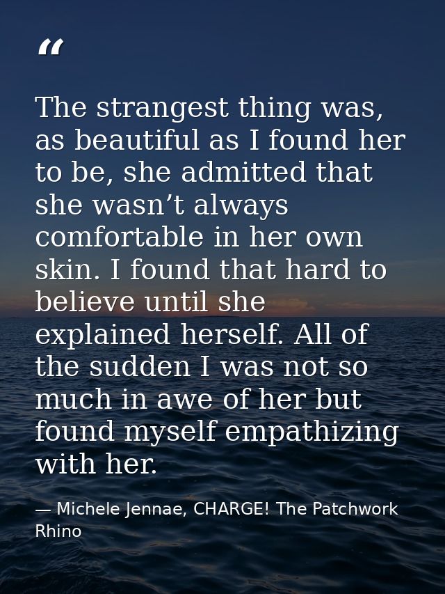 The strangest thing was, as beautiful as I found her to be, she admitted that she wasn’t always comfortable in her own s — Michele Jennae, CHARGE! The Patchwork Rhino