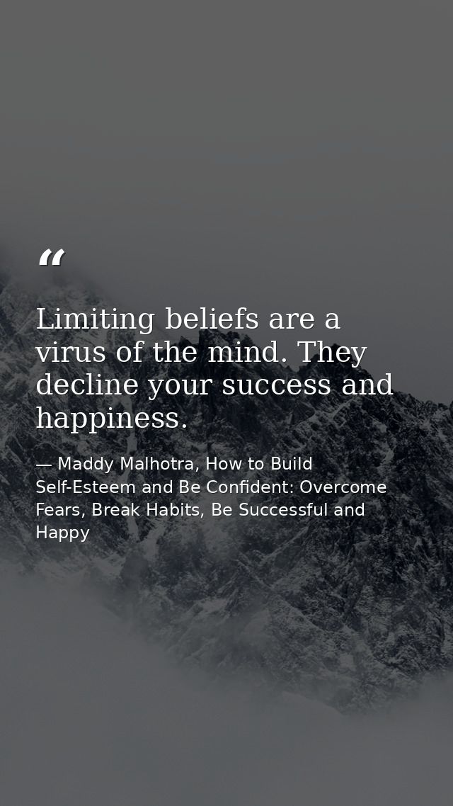 Limiting beliefs are a virus of the mind. They decline your success and happiness. — Maddy Malhotra, How to Build Self-Esteem and Be Confident: Overcome Fears, Break Habits, Be Successful and Happy