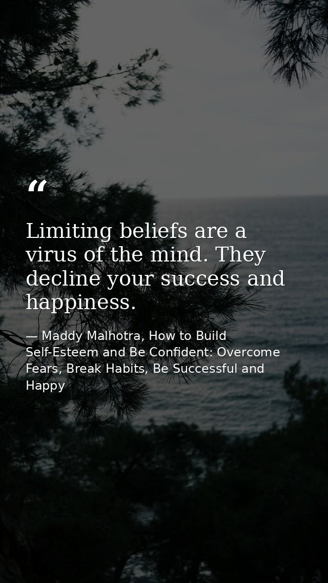 Limiting beliefs are a virus of the mind. They decline your success and happiness. — Maddy Malhotra, How to Build Self-Esteem and Be Confident: Overcome Fears, Break Habits, Be Successful and Happy