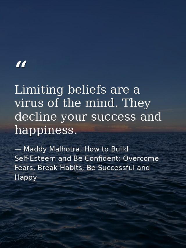 Limiting beliefs are a virus of the mind. They decline your success and happiness. — Maddy Malhotra, How to Build Self-Esteem and Be Confident: Overcome Fears, Break Habits, Be Successful and Happy