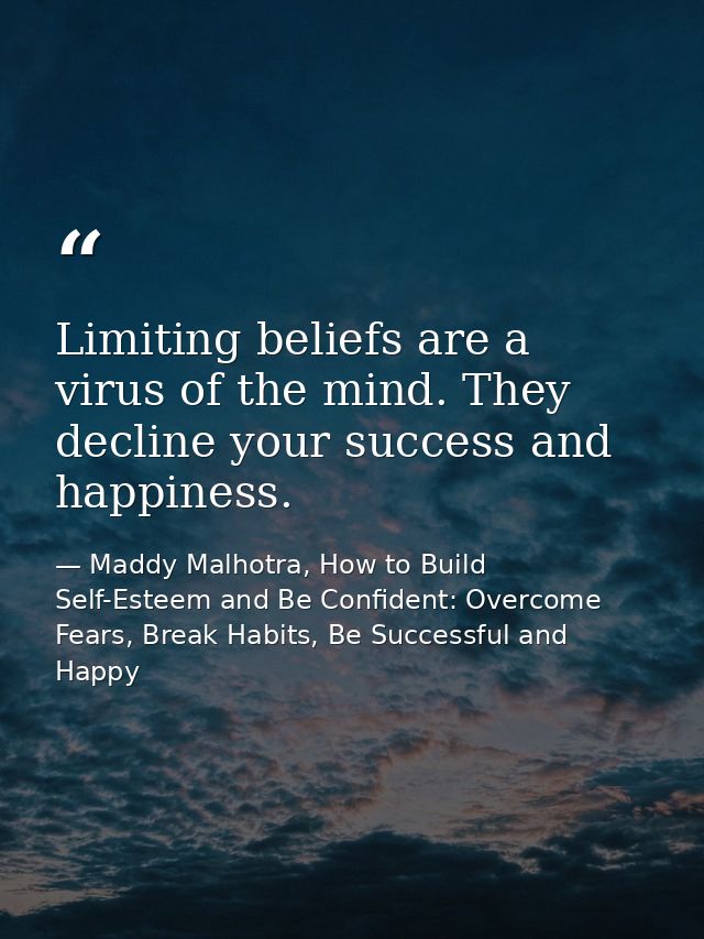 Limiting beliefs are a virus of the mind. They decline your success and happiness. — Maddy Malhotra, How to Build Self-Esteem and Be Confident: Overcome Fears, Break Habits, Be Successful and Happy
