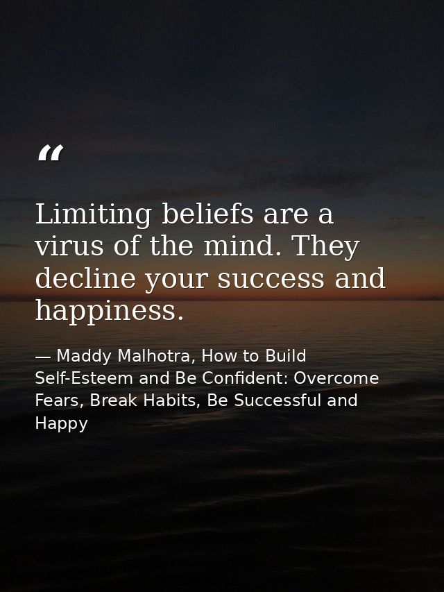 Limiting beliefs are a virus of the mind. They decline your success and happiness. — Maddy Malhotra, How to Build Self-Esteem and Be Confident: Overcome Fears, Break Habits, Be Successful and Happy