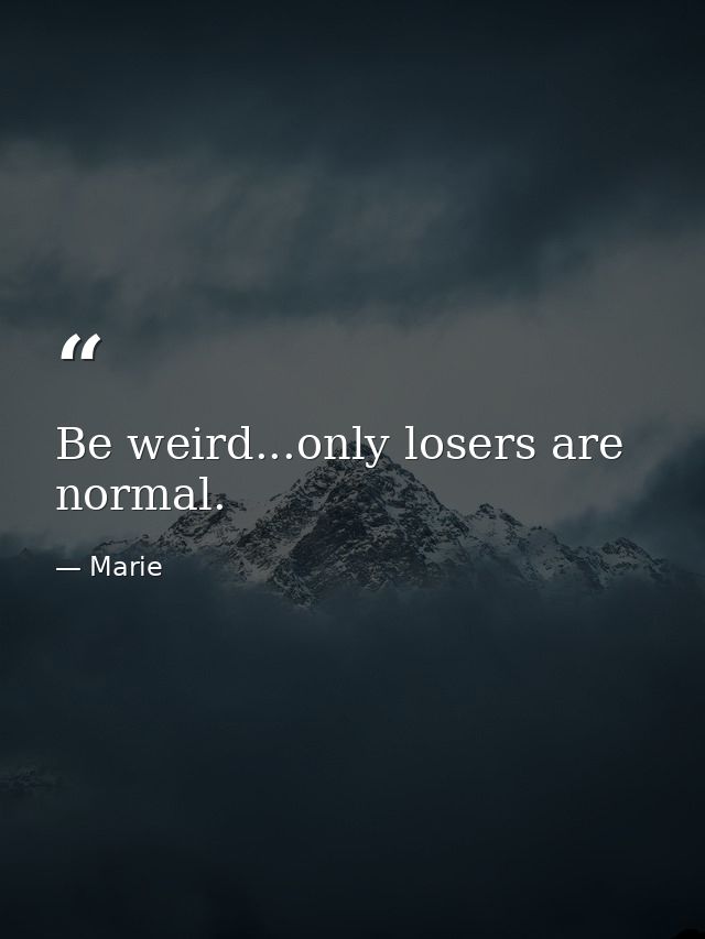 Be weird...only losers are normal. — Marie