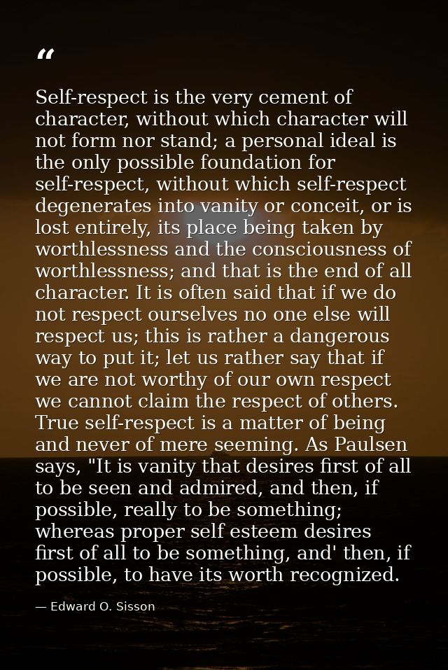 Self-respect is the very cement of character, without which character will not form nor stand; a personal ideal is the o — Edward O. Sisson
