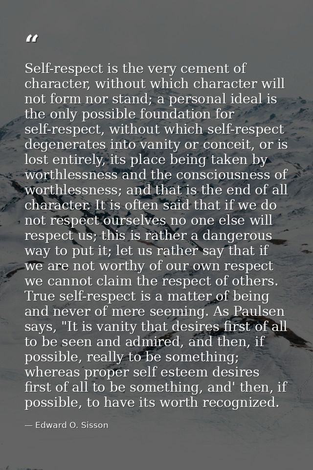 Self-respect is the very cement of character, without which character will not form nor stand; a personal ideal is the o — Edward O. Sisson