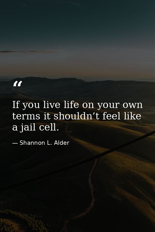 If you live life on your own terms it shouldn’t feel like a jail cell. — Shannon L. Alder