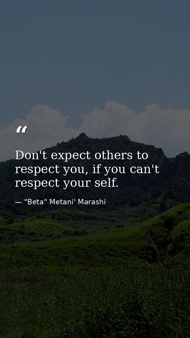 Don't expect others to respect you, if you can't respect your self. — "Beta" Metani' Marashi