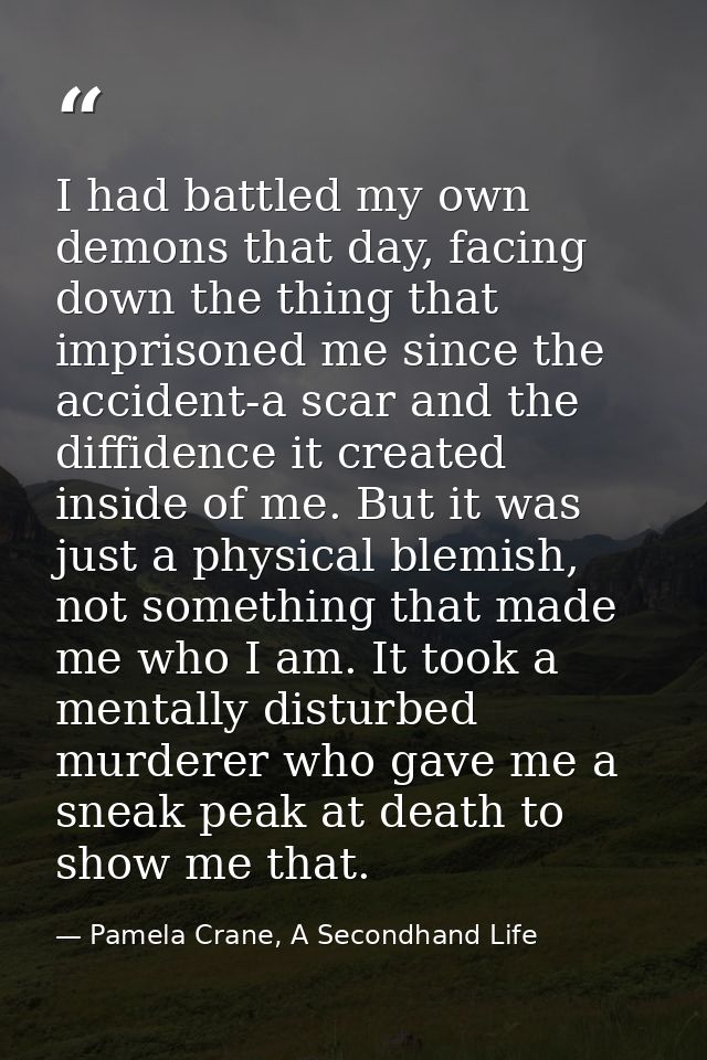 I had battled my own demons that day, facing down the thing that imprisoned me since the accident-a scar and the diffide — Pamela Crane, A Secondhand Life