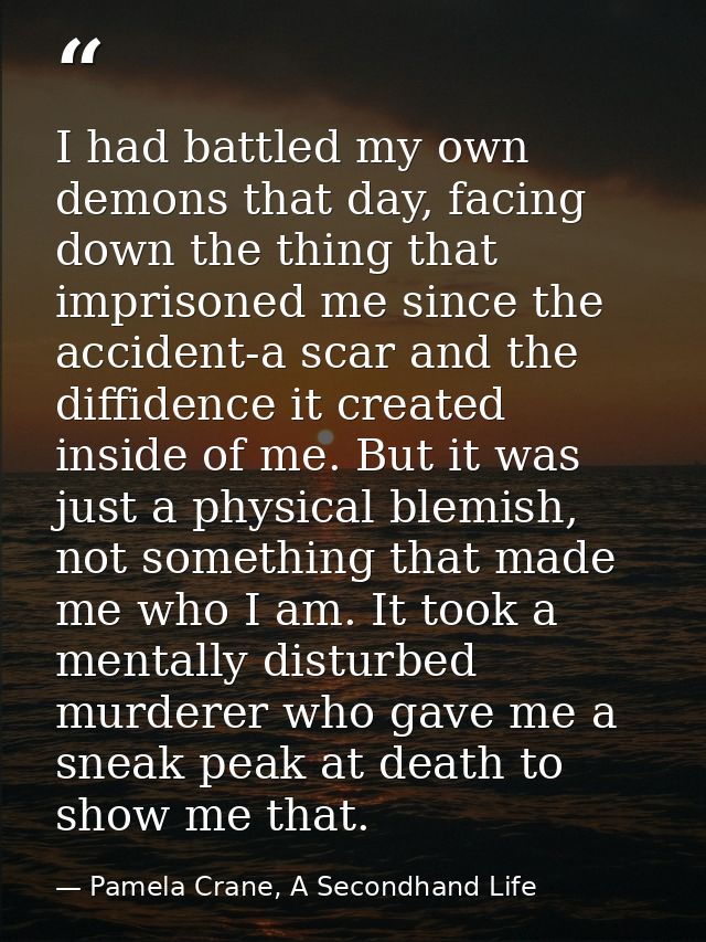 I had battled my own demons that day, facing down the thing that imprisoned me since the accident-a scar and the diffide — Pamela Crane, A Secondhand Life