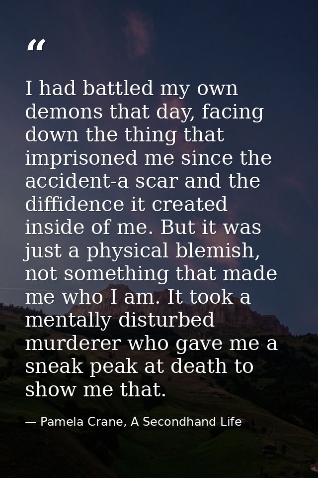 I had battled my own demons that day, facing down the thing that imprisoned me since the accident-a scar and the diffide — Pamela Crane, A Secondhand Life